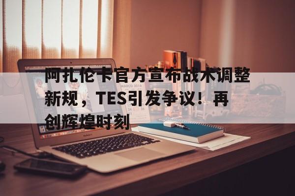 开云官方版网站登录入口-阿扎伦卡官方宣布战术调整新规，TES引发争议！再创辉煌时刻-开云官方版网站登录入口
